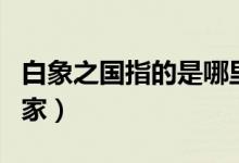 白象之國指的是哪里（白象之國指的是哪個(gè)國家）