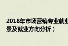 2018年市場營銷專業(yè)就業(yè)如何（2022市場營銷專業(yè)就業(yè)前景及就業(yè)方向分析）