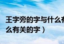 王字旁的字與什么有關(guān)系?。ㄍ踝峙缘淖峙c什么有關(guān)的字）