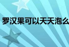 羅漢果可以天天泡么（羅漢果可以天天喝嗎）