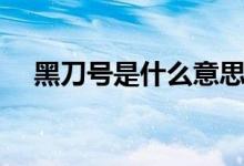 黑刀號(hào)是什么意思（黑刀號(hào)是什么意思）