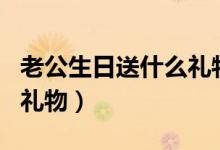 老公生日送什么禮物最好(可以送老公的生日禮物)