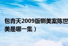 包青天2009版鍘美案陳世美是哪一集（包青天之鍘美案陳世美是哪一集）