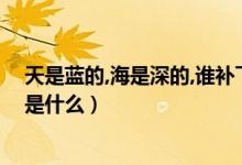 天是藍(lán)的,海是深的,誰(shuí)補(bǔ)下一句（天是藍(lán)的海是深的下一句是什么）