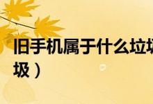 舊手機屬于什么垃圾回收（舊手機屬于什么垃圾）
