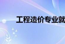 工程造價專業(yè)就業(yè)前景（好就業(yè)嗎）
