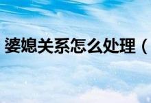 婆媳關(guān)系怎么處理（這三個技巧一定要銘記）