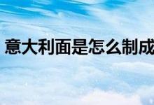 意大利面是怎么制成的(意大利面是什么面)