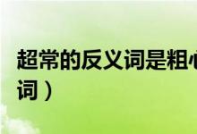超常的反義詞是粗心嗎（超常的反義詞是什么詞）