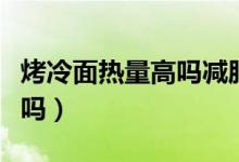烤冷面熱量高嗎減肥可以吃嗎（烤冷面熱量大嗎）