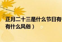 正月二十三是什么節(jié)日有什么風俗（正月二十三是什么節(jié)日有什么風俗）