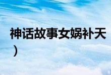 神話故事女?huà)z補(bǔ)天（女?huà)z補(bǔ)天的神話故事介紹）