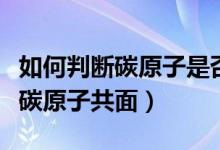 如何判斷碳原子是否在同一平面上（如何判斷碳原子共面）