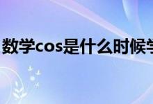 數(shù)學cos是什么時候?qū)W的（數(shù)學cos什么意思）