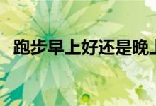 跑步早上好還是晚上好（跑步什么時(shí)候跑）