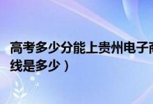 高考多少分能上貴州電子商務(wù)職業(yè)技術(shù)學(xué)院（2021錄取分?jǐn)?shù)線是多少）