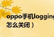 oppo手機logging怎么關(guān)閉（手機logging怎么關(guān)閉）