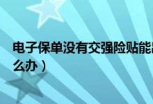 電子保單沒有交強(qiáng)險貼能出省嗎（電子保單沒有交強(qiáng)險貼怎么辦）