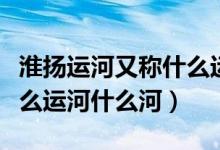淮揚(yáng)運(yùn)河又稱(chēng)什么運(yùn)河百度（淮揚(yáng)運(yùn)河又稱(chēng)什么運(yùn)河什么河）