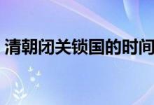 清朝閉關(guān)鎖國(guó)的時(shí)間（清朝閉關(guān)鎖國(guó)的時(shí)間）