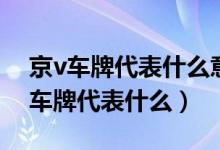 京v車(chē)牌代表什么意思牌照意味著什么（京v車(chē)牌代表什么）