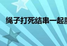 繩子打死結(jié)串一起魔術(shù)（繩子打死結(jié)方法）