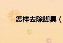 怎樣去除腳臭（腳臭的原因是什么）