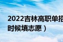 2022吉林高職單招征集志愿填報時間(什么時候填志愿)