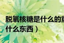 脫氧核糖是什么的重要組成部分(脫氧核糖是什么東西)