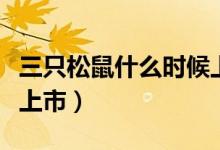 三只松鼠什么時(shí)候上市的（三只松鼠什么時(shí)候上市）