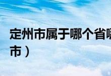 定州市屬于哪個省哪個市的（定州市屬于哪個市）