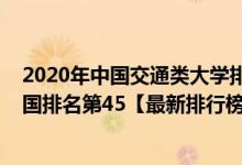 2020年中國(guó)交通類(lèi)大學(xué)排名一覽（2021年北京交通大學(xué)全國(guó)排名第45【最新排行榜】）