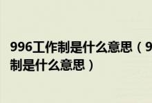 996工作制是什么意思（996、8116、807、711、247工作制是什么意思）