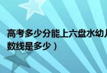 高考多少分能上六盤水幼兒師范高等?？茖W(xué)校（2021錄取分?jǐn)?shù)線是多少）