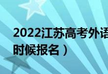 2022江蘇高考外語(yǔ)口語(yǔ)考試報(bào)名時(shí)間（什么時(shí)候報(bào)名）