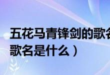 五花馬青鋒劍的歌名叫什么（五花馬青風(fēng)劍的歌名是什么）