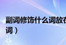 副詞修飾什么詞放在什么位置（副詞修飾什么詞）