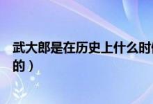 武大郎是在歷史上什么時候死的（歷史記載武大郎是哪天死的）