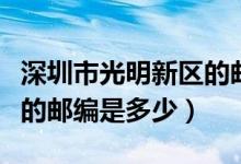 深圳市光明新區(qū)的郵編多少（深圳市光明新區(qū)的郵編是多少）