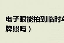 電子眼能拍到臨時(shí)車牌嗎（電子眼能拍到臨時(shí)牌照嗎）