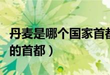丹麥?zhǔn)悄膫€(gè)國(guó)家首都是哪里（丹麥?zhǔn)悄膫€(gè)國(guó)家的首都）