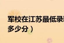 軍校在江蘇最低錄取分?jǐn)?shù)線（2022考軍校要多少分）