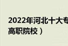 2022年河北十大?？茖W校排名（河北最好的高職院校）