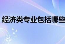 經(jīng)濟(jì)類(lèi)專(zhuān)業(yè)包括哪些（具體的專(zhuān)業(yè)都有什么）