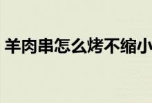 羊肉串怎么烤不縮?。ㄑ蛉獯绾慰静豢s?。?class=