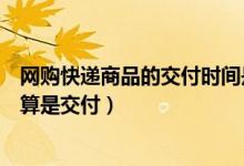 網(wǎng)購快遞商品的交付時(shí)間是什么時(shí)候（網(wǎng)上購物什么時(shí)候才算是交付）
