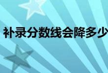補(bǔ)錄分?jǐn)?shù)線(xiàn)會(huì)降多少（高考補(bǔ)錄會(huì)不會(huì)降分）