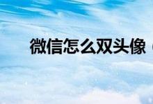 微信怎么雙頭像（微信怎么雙號(hào)登陸）