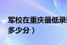 軍校在重慶最低錄取分?jǐn)?shù)線（2022考軍校要多少分）