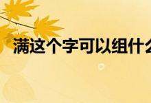 滿這個(gè)字可以組什么詞（滿字能組什么詞）